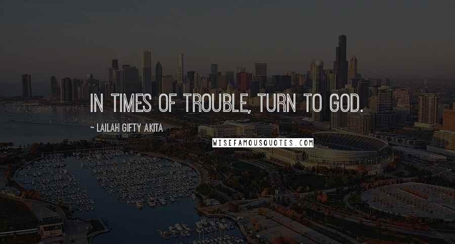 Lailah Gifty Akita Quotes: In times of trouble, turn to God.