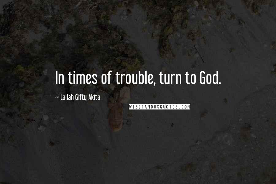 Lailah Gifty Akita Quotes: In times of trouble, turn to God.