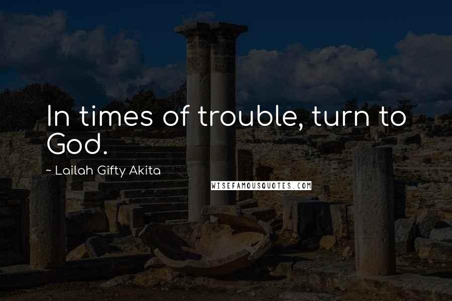 Lailah Gifty Akita Quotes: In times of trouble, turn to God.