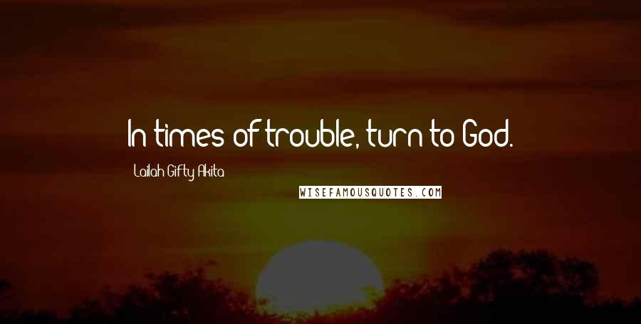 Lailah Gifty Akita Quotes: In times of trouble, turn to God.