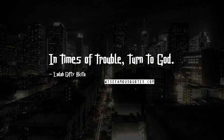 Lailah Gifty Akita Quotes: In times of trouble, turn to God.