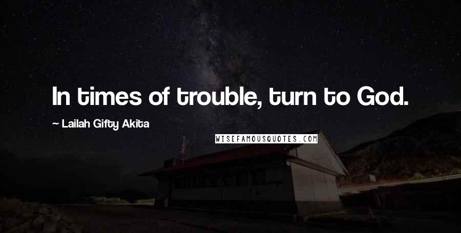 Lailah Gifty Akita Quotes: In times of trouble, turn to God.
