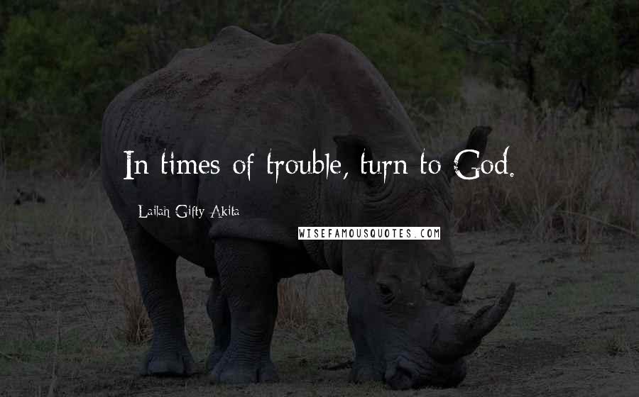 Lailah Gifty Akita Quotes: In times of trouble, turn to God.