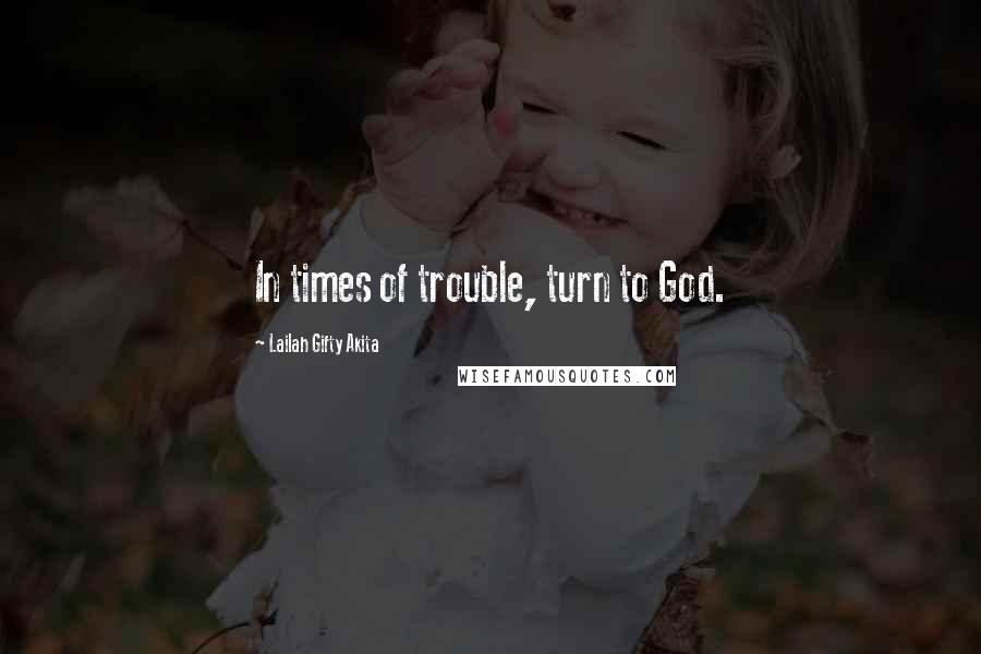 Lailah Gifty Akita Quotes: In times of trouble, turn to God.