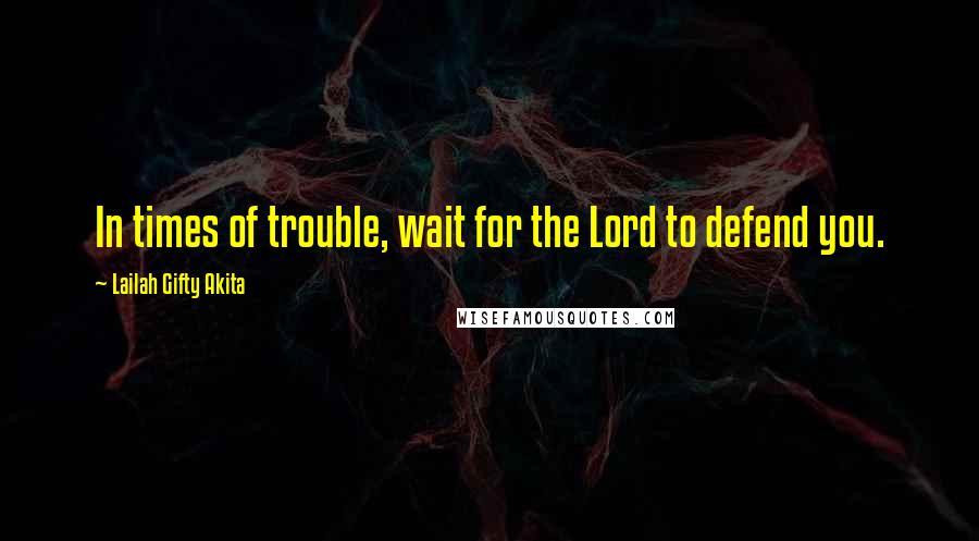 Lailah Gifty Akita Quotes: In times of trouble, wait for the Lord to defend you.