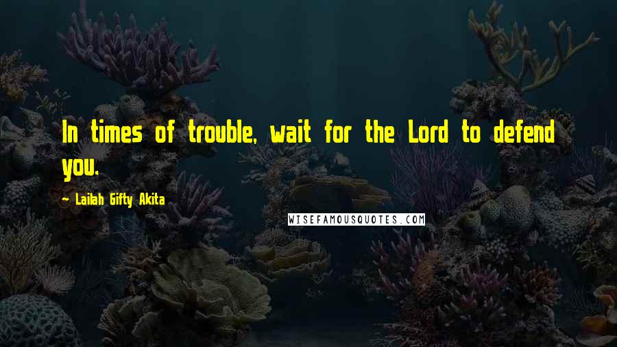 Lailah Gifty Akita Quotes: In times of trouble, wait for the Lord to defend you.