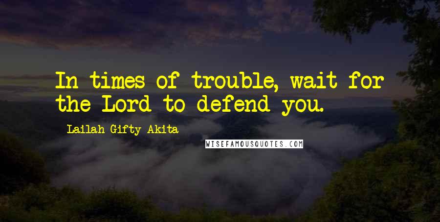 Lailah Gifty Akita Quotes: In times of trouble, wait for the Lord to defend you.