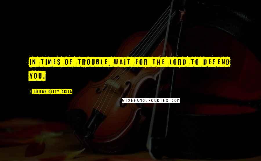 Lailah Gifty Akita Quotes: In times of trouble, wait for the Lord to defend you.