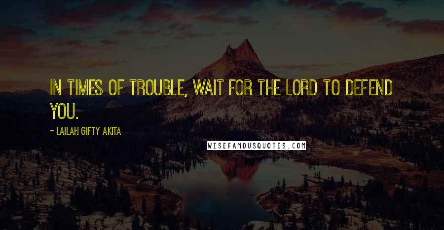 Lailah Gifty Akita Quotes: In times of trouble, wait for the Lord to defend you.