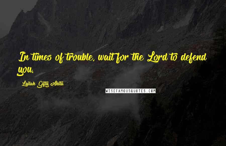 Lailah Gifty Akita Quotes: In times of trouble, wait for the Lord to defend you.