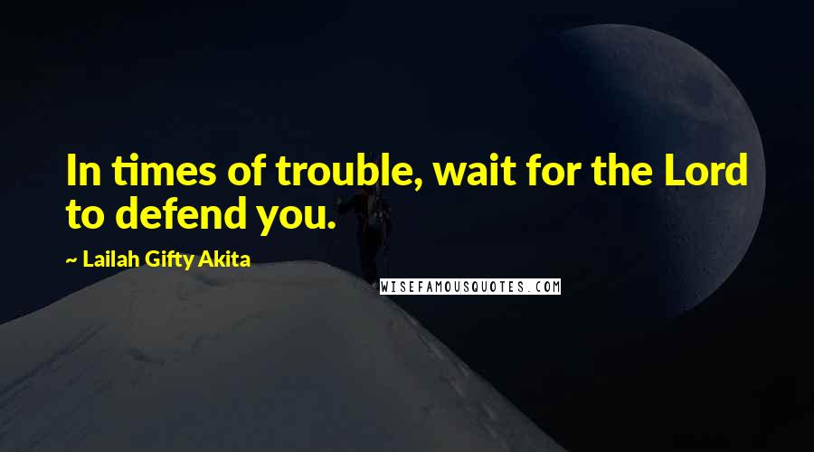 Lailah Gifty Akita Quotes: In times of trouble, wait for the Lord to defend you.