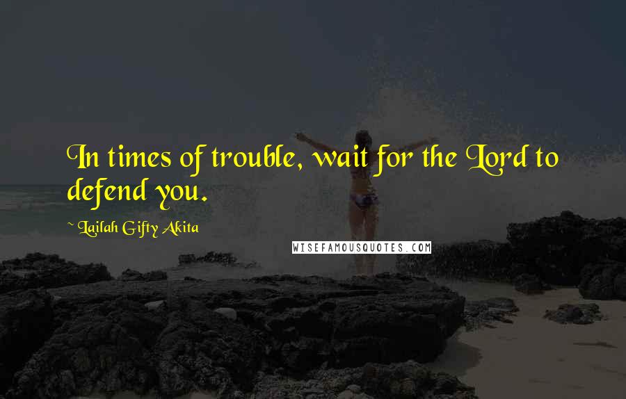 Lailah Gifty Akita Quotes: In times of trouble, wait for the Lord to defend you.