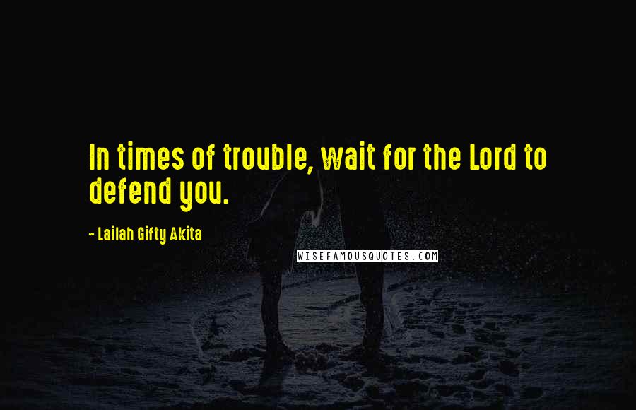 Lailah Gifty Akita Quotes: In times of trouble, wait for the Lord to defend you.