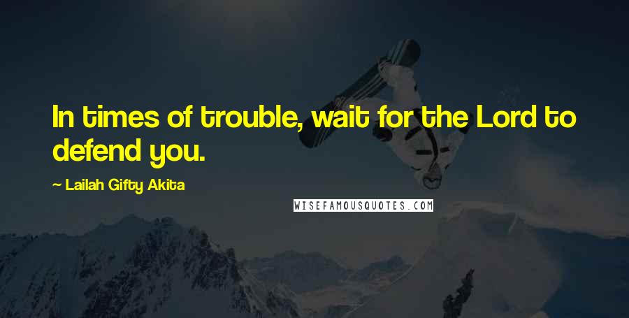 Lailah Gifty Akita Quotes: In times of trouble, wait for the Lord to defend you.