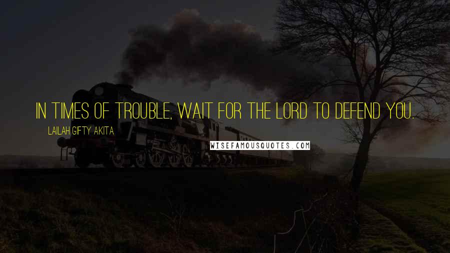 Lailah Gifty Akita Quotes: In times of trouble, wait for the Lord to defend you.