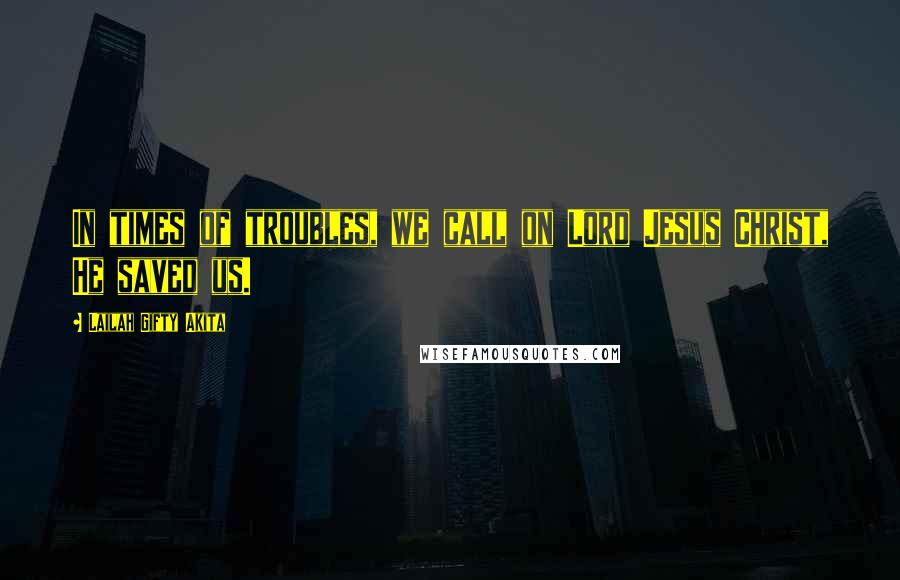 Lailah Gifty Akita Quotes: In times of troubles, we call on Lord Jesus Christ, He saved us.