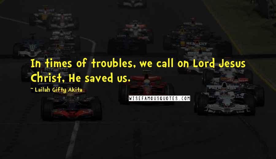 Lailah Gifty Akita Quotes: In times of troubles, we call on Lord Jesus Christ, He saved us.