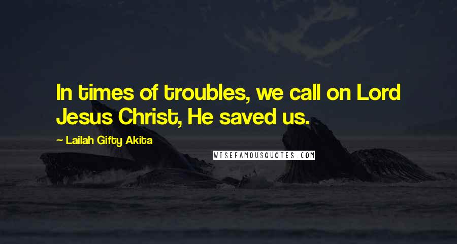 Lailah Gifty Akita Quotes: In times of troubles, we call on Lord Jesus Christ, He saved us.