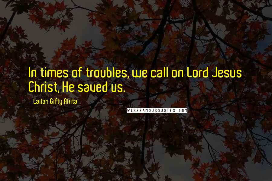 Lailah Gifty Akita Quotes: In times of troubles, we call on Lord Jesus Christ, He saved us.