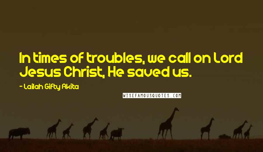 Lailah Gifty Akita Quotes: In times of troubles, we call on Lord Jesus Christ, He saved us.