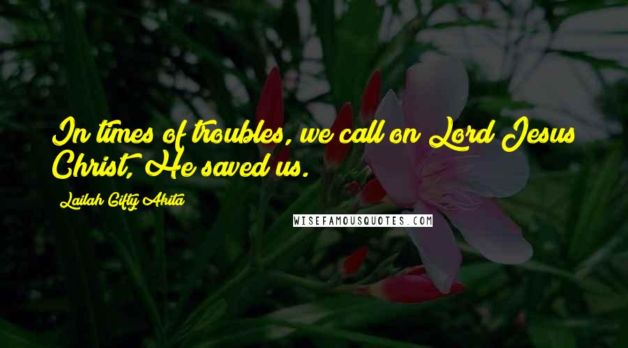 Lailah Gifty Akita Quotes: In times of troubles, we call on Lord Jesus Christ, He saved us.