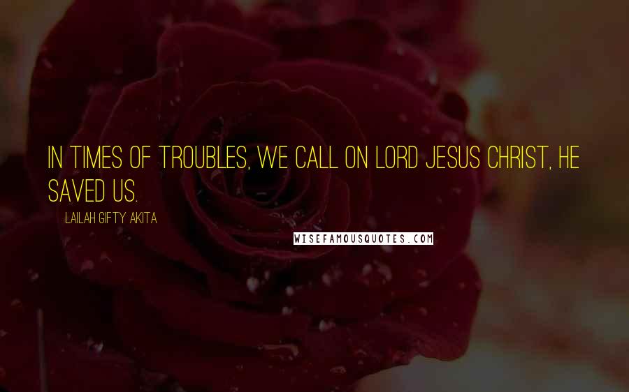 Lailah Gifty Akita Quotes: In times of troubles, we call on Lord Jesus Christ, He saved us.
