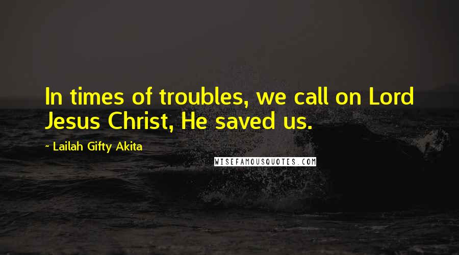 Lailah Gifty Akita Quotes: In times of troubles, we call on Lord Jesus Christ, He saved us.