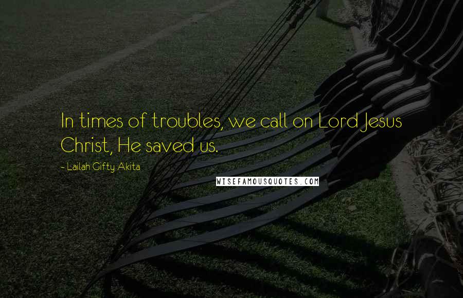 Lailah Gifty Akita Quotes: In times of troubles, we call on Lord Jesus Christ, He saved us.