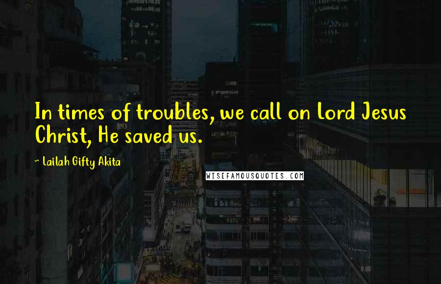 Lailah Gifty Akita Quotes: In times of troubles, we call on Lord Jesus Christ, He saved us.