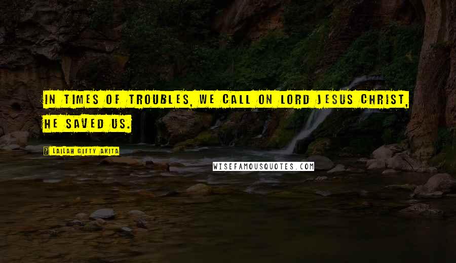 Lailah Gifty Akita Quotes: In times of troubles, we call on Lord Jesus Christ, He saved us.