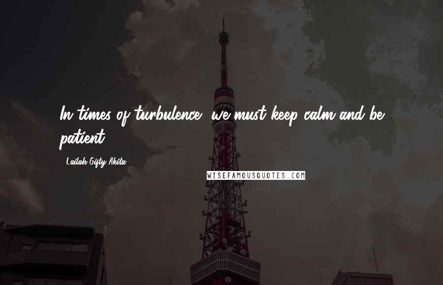 Lailah Gifty Akita Quotes: In times of turbulence, we must keep calm and be patient.