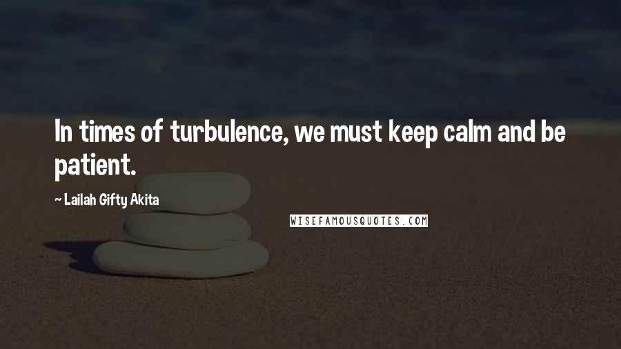 Lailah Gifty Akita Quotes: In times of turbulence, we must keep calm and be patient.