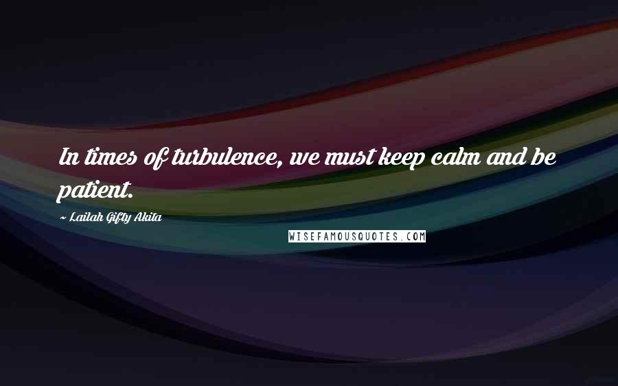 Lailah Gifty Akita Quotes: In times of turbulence, we must keep calm and be patient.