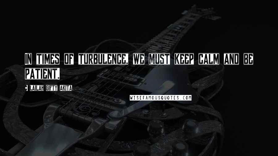 Lailah Gifty Akita Quotes: In times of turbulence, we must keep calm and be patient.