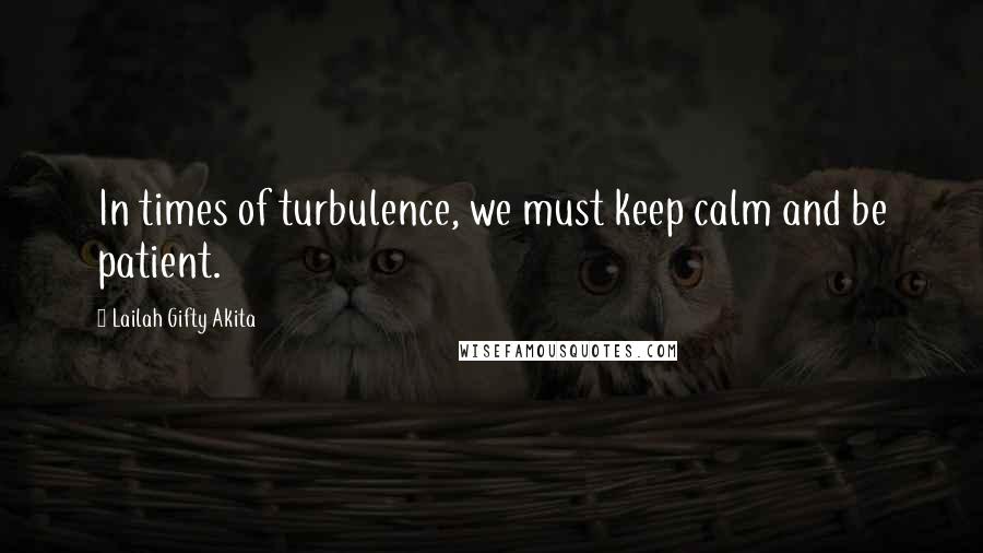 Lailah Gifty Akita Quotes: In times of turbulence, we must keep calm and be patient.