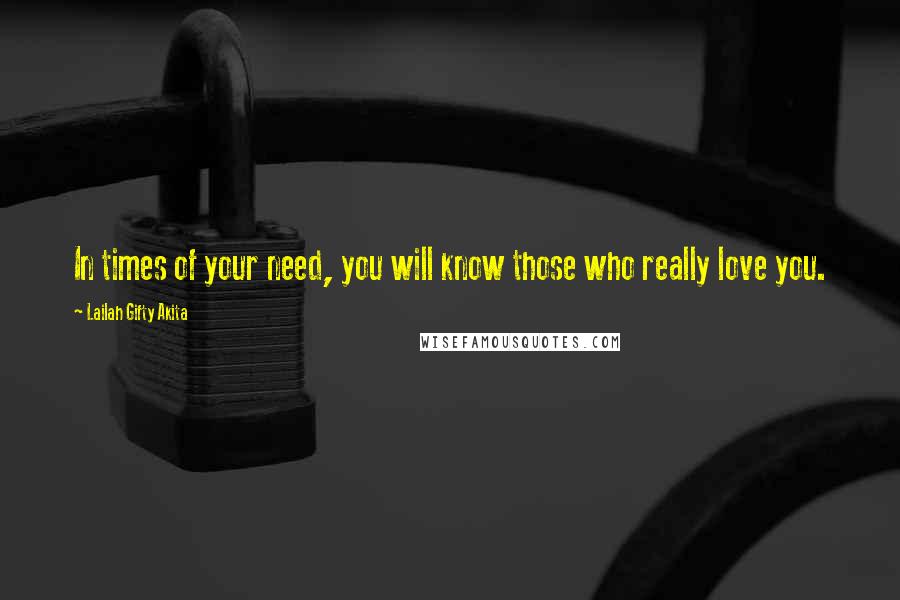Lailah Gifty Akita Quotes: In times of your need, you will know those who really love you.
