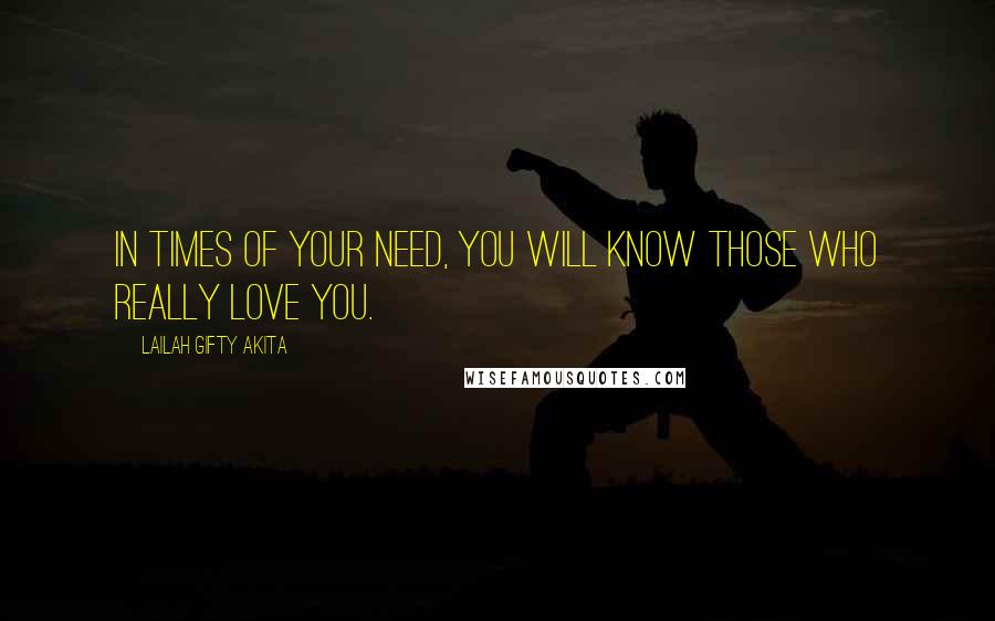 Lailah Gifty Akita Quotes: In times of your need, you will know those who really love you.