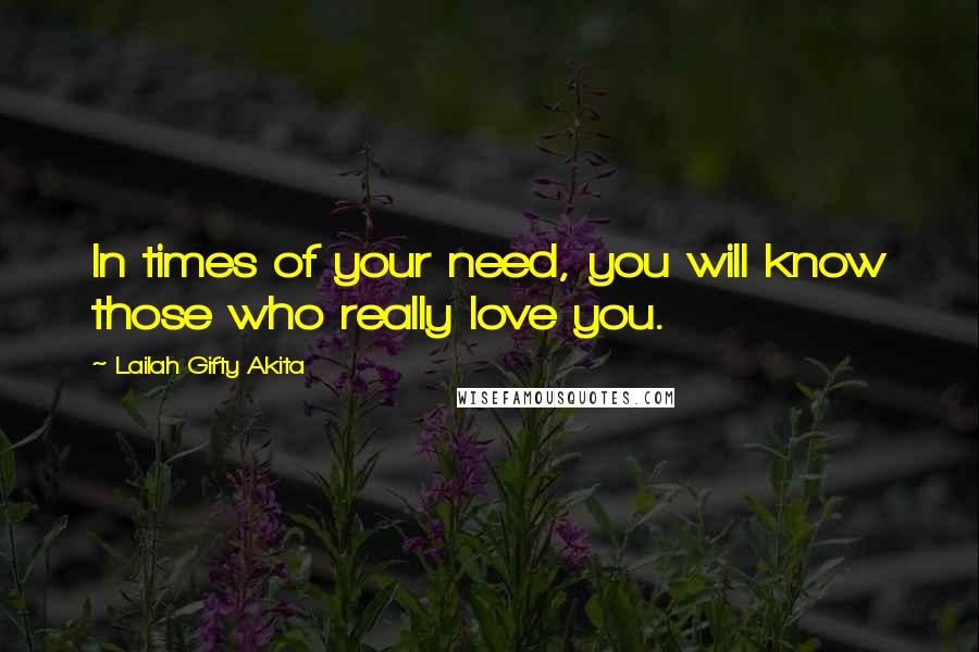 Lailah Gifty Akita Quotes: In times of your need, you will know those who really love you.