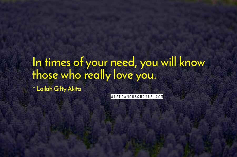 Lailah Gifty Akita Quotes: In times of your need, you will know those who really love you.