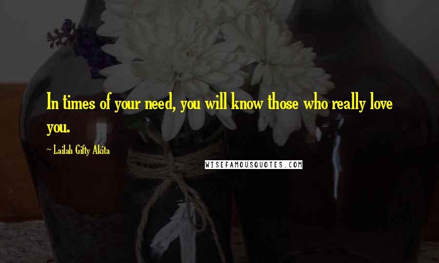 Lailah Gifty Akita Quotes: In times of your need, you will know those who really love you.