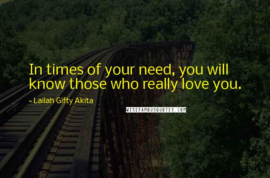 Lailah Gifty Akita Quotes: In times of your need, you will know those who really love you.