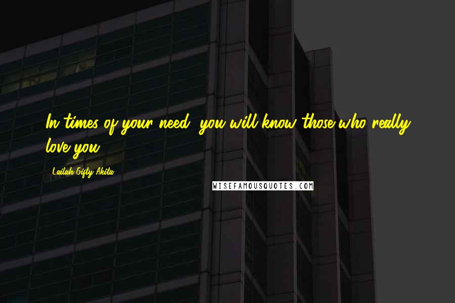 Lailah Gifty Akita Quotes: In times of your need, you will know those who really love you.