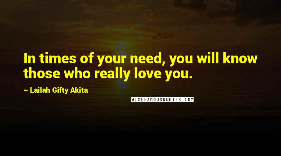 Lailah Gifty Akita Quotes: In times of your need, you will know those who really love you.