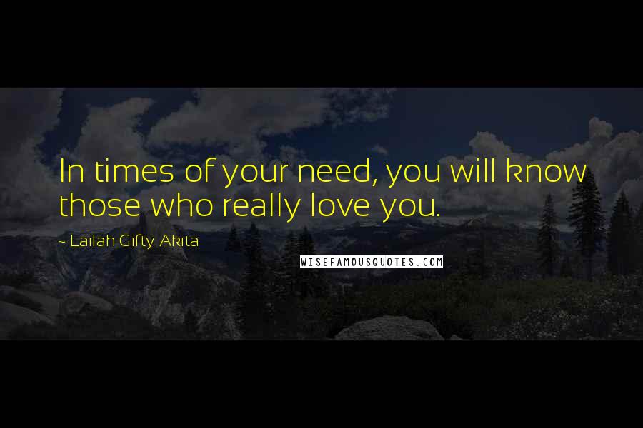 Lailah Gifty Akita Quotes: In times of your need, you will know those who really love you.