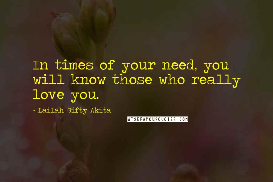 Lailah Gifty Akita Quotes: In times of your need, you will know those who really love you.