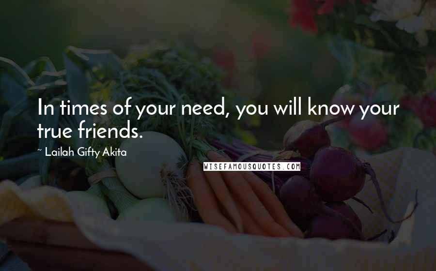 Lailah Gifty Akita Quotes: In times of your need, you will know your true friends.