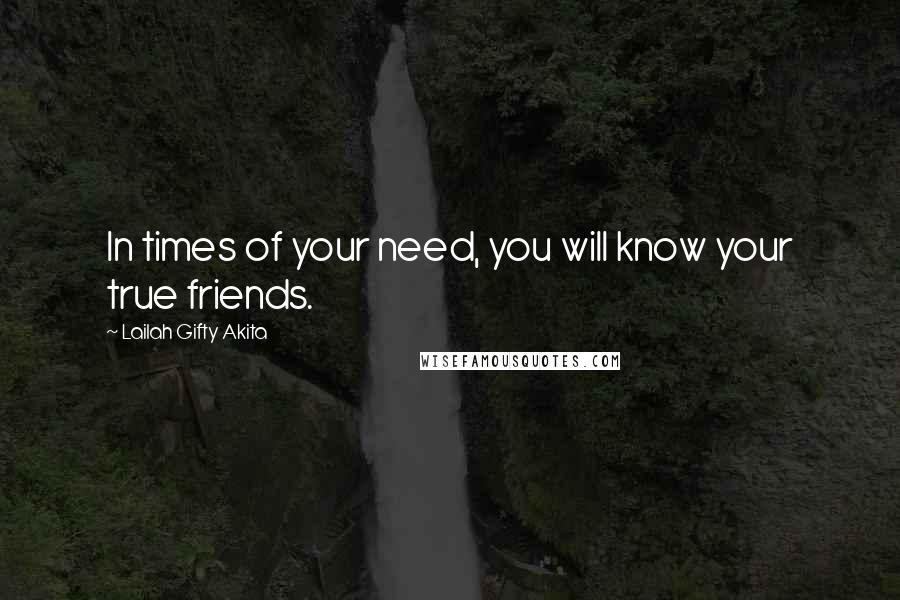 Lailah Gifty Akita Quotes: In times of your need, you will know your true friends.