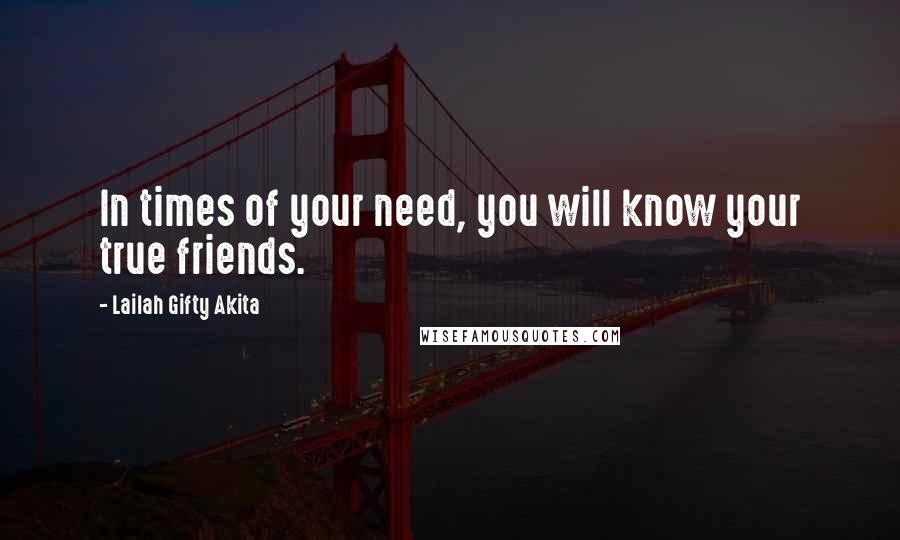 Lailah Gifty Akita Quotes: In times of your need, you will know your true friends.