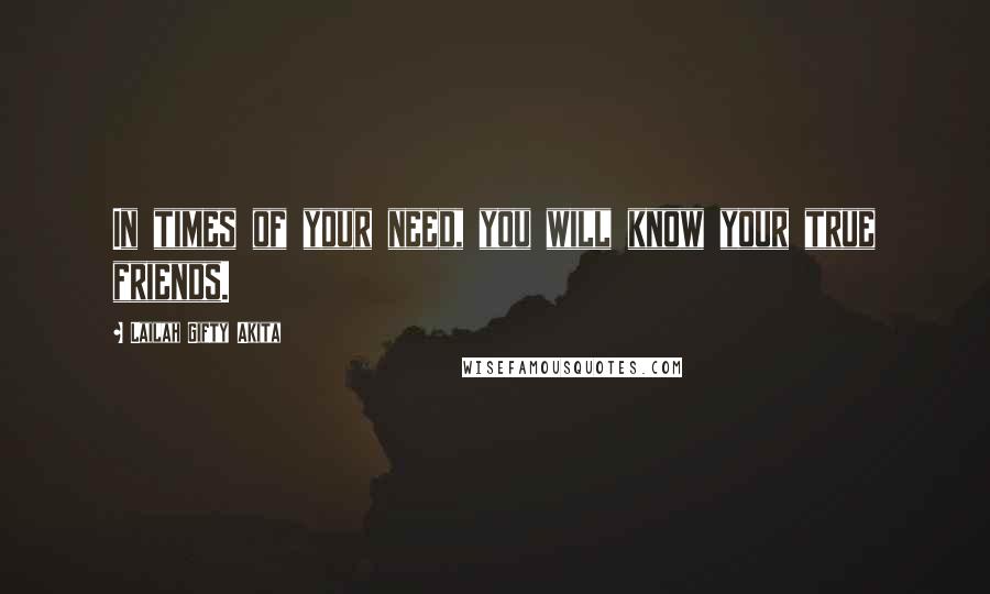 Lailah Gifty Akita Quotes: In times of your need, you will know your true friends.