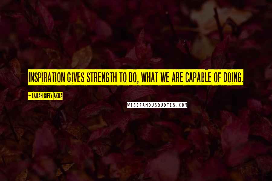 Lailah Gifty Akita Quotes: Inspiration gives strength to do, what we are capable of doing.